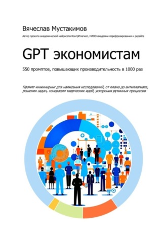 GPT экономистам. 550 промптов повышающих производительность в 1000 раз. Промпт-инжиниринг для написания исследований, от плана до антиплагиата, решения задач, генерации творческих идей, ускорения рутинных процессов