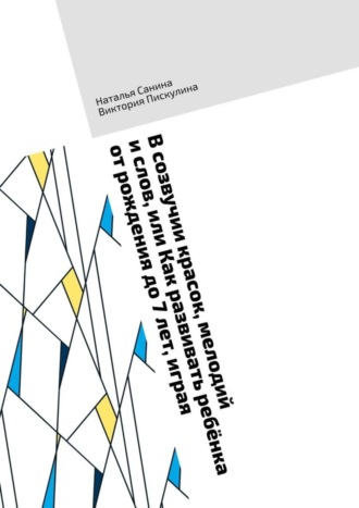 В созвучии красок, мелодий и слов, или Как развивать ребёнка от рождения до 7 лет, играя