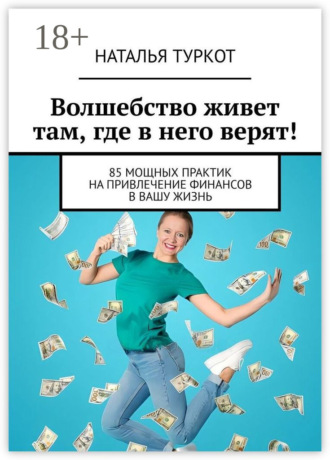 Волшебство живет там, где в него верят! 85 мощных практик на привлечение финансов в вашу жизнь