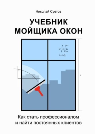 Учебник мойщика окон. Как стать профессионалом и найти постоянных клиентов