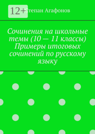 Сочинения на школьные темы (10 – 11 классы). Примеры итоговых сочинений по русскому языку
