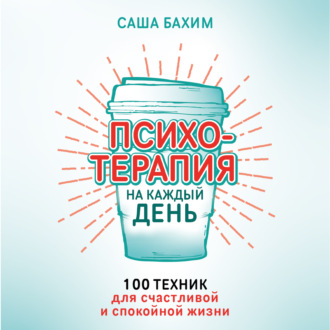 Психотерапия на каждый день. 100 техник для счастливой и спокойной жизни