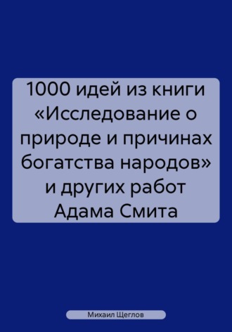 1000 идей из книги «Исследование о природе и причинах богатства народов» и других работ Адама Смита