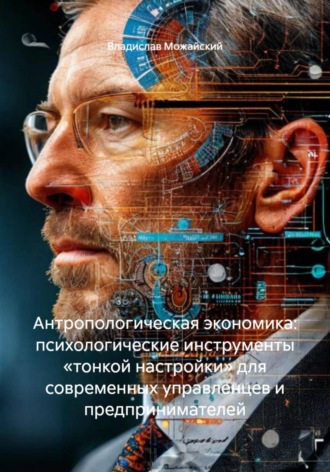 Антропологическая экономика: психологические инструменты «тонкой настройки» для современных управленцев и предпринимателей