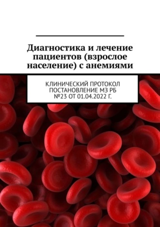 Диагностика и лечение пациентов (взрослое население) с анемиями. Клинический протокол постановление МЗ РБ №23 от 01.04.2022 г.