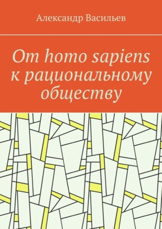 От homo sapiens к рациональному обществу. Очерк оснований социального возвышения в окружающем мире