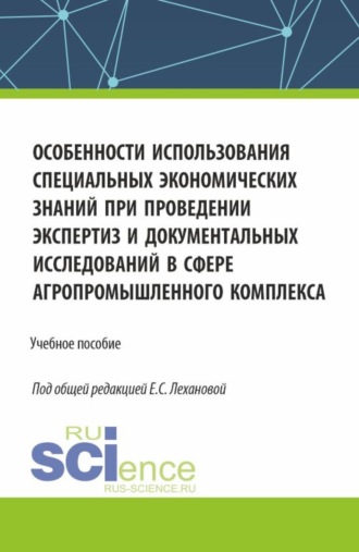 Особенности использования специальных экономических знаний при проведении экспертиз и документальных исследований в сфере агропромышленного комплекса. (Бакалавриат, Магистратура, Специалитет). Учебное пособие.
