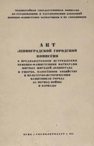 Акт Ленинградской городской комиссии о преднамеренном истреблении немецко-фашистскими варварами мирных жителей Ленинграда и ущербе, нанесенном хозяйству и культурно-историческим памятникам города за период войны и блокады