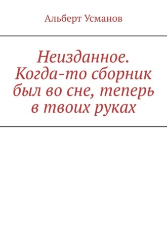Неизданное. Когда-то сборник был во сне, теперь в твоих руках