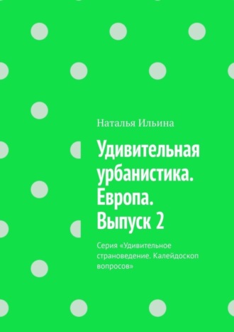 Удивительная урбанистика. Европа. Выпуск 2. Серия «Удивительное страноведение. Калейдоскоп вопросов»