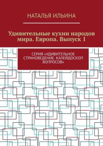 Удивительные кухни народов мира. Европа. Выпуск 1. Серия «Удивительное страноведение. Калейдоскоп вопросов»
