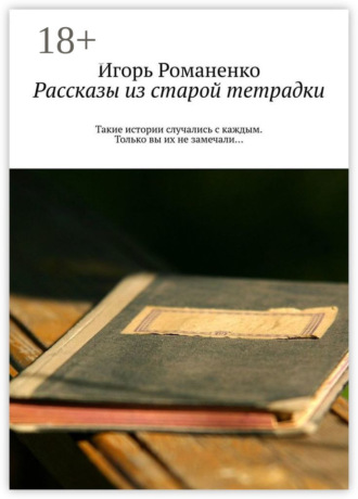 Рассказы из старой тетрадки. Такие истории случались с каждым. Только вы их не замечали…