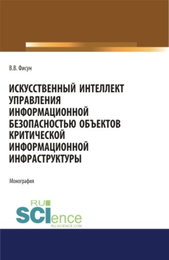 Искусственный интеллект управления информационной безопасностью объектов критической информационной инфраструктуры. (Аспирантура, Бакалавриат, Магистратура, Специалитет). Монография.