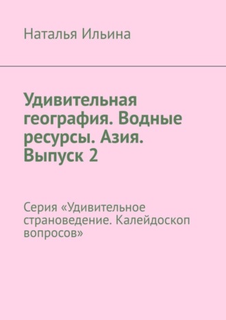 Удивительная география. Водные ресурсы. Азия. Выпуск 2. Серия «Удивительное страноведение. Калейдоскоп вопросов»