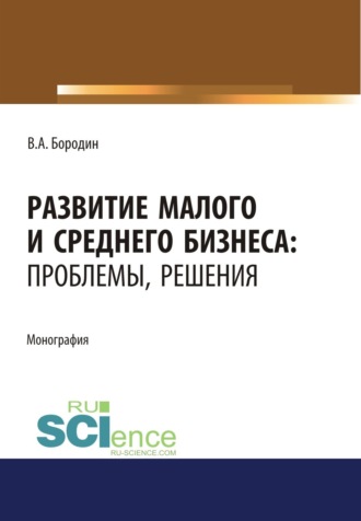Развитие малого и среднего бизнеса. Проблемы, решения. (Аспирантура, Бакалавриат, Магистратура). Монография.