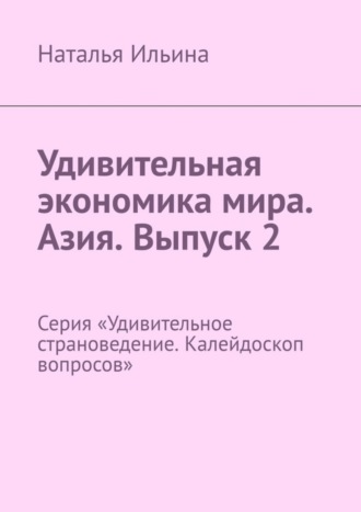 Удивительная экономика мира. Азия. Выпуск 2. Серия «Удивительное страноведение. Калейдоскоп вопросов»
