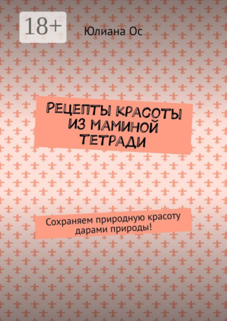 Рецепты красоты из маминой тетради. Сохраняем природную красоту дарами природы!
