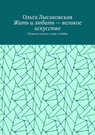 Жить и любить – великое искусство. Сборник стихов о вере и любви