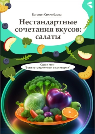 Нестандартные сочетания вкусов: салаты. Серия книг «Боги нутрициологии и кулинарии»