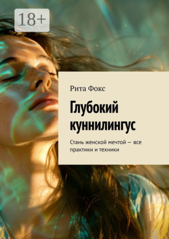 Глубокий куннилингус. Стань женской мечтой – все практики и техники