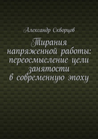 Тирания напряженной работы: переосмысление цели занятости в современную эпоху