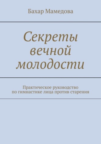 Секреты вечной молодости. Практическое руководство по гимнастике лица против старения