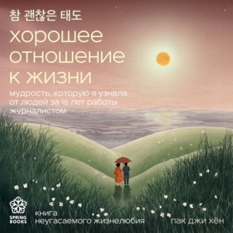 Хорошее отношение к жизни. Мудрость, которую я узнала от людей за 15 лет работы журналистом