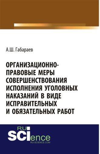 Организационно-правовые меры совершенствования исполнения уголовных наказаний в виде исправительных и обязательных работ. (Адъюнктура, Аспирантура, Бакалавриат, Магистратура, Специалитет). Монография.