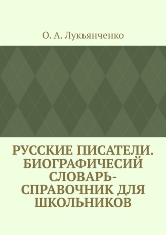Русские писатели. Биографичесий словарь-справочник для школьников. Учебное пособие по школьному курсу русской литературы