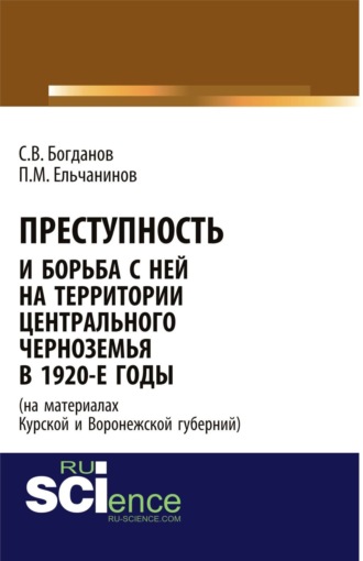 Преступность и борьба с ней на территории Центрального Черноземья в 1920-е годы (на материалах Курской и Воронежской губерний). (Адъюнктура, Аспирантура, Бакалавриат, Магистратура, Специалитет). Монография.