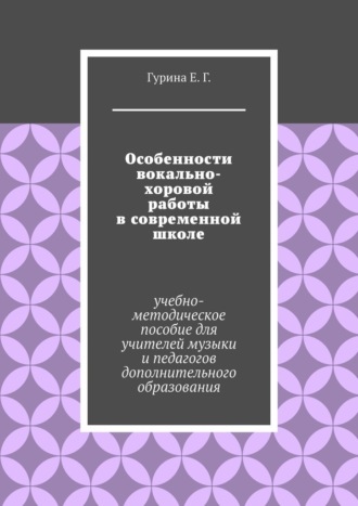 Особенности вокально-хоровой работы в современной школе. Учебно-методическое пособие для учителей музыки и педагогов дополнительного образования