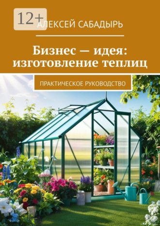 Бизнес – идея: изготовление теплиц. Практическое руководство