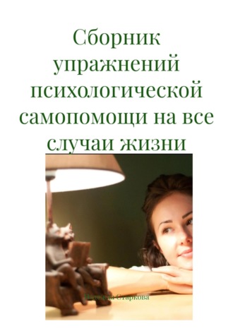 Сборник упражнений психологической самопомощи на все случаи жизни