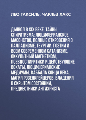 Дьявол в XIX веке. Тайны спиритизма: люциферианское масонство, полные откровения о палладизме, Теургии, Гоэтии и всем современном сатанизме, оккультный магнетизм, псевдоспиритики и действующие вокаты, люциферианские медиумы, Каббала конца века, магия Розенкрейцеров, владения в скрытом состоянии, предвестники Антихриста