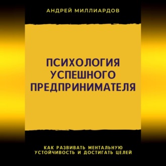 Психология успешного предпринимателя. Как развивать ментальную устойчивость и достигать целей