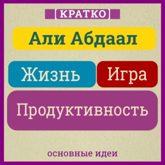 Жизнь, игра и продуктивность. Как сфокусироваться на важном и делать это с удовольствием. Кратко. Али Абдаал