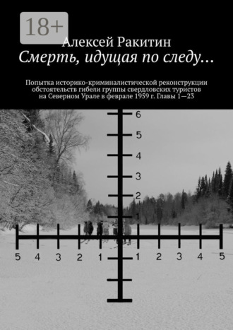 Смерть, идущая по следу… Попытка историко-криминалистической реконструкции обстоятельств гибели группы свердловских туристов на Северном Урале в феврале 1959 г. Главы 1—23
