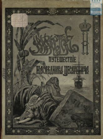Путешествие на Восток его императорского высочества государя наследника цесаревича. 1890-1891. Часть 1