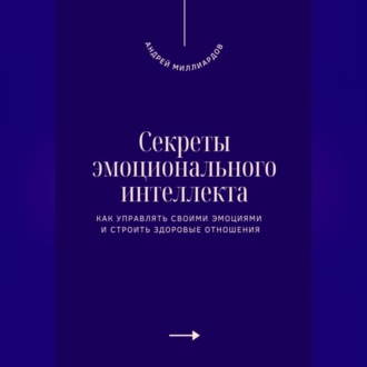 Секреты эмоционального интеллекта. Как управлять своими эмоциями и строить здоровые отношения