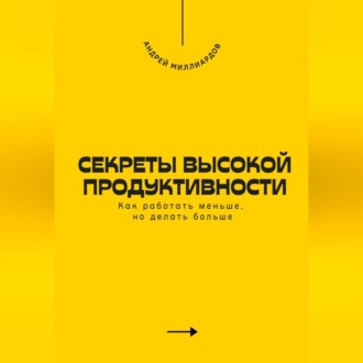 Секреты высокой продуктивности. Как работать меньше, но делать больше