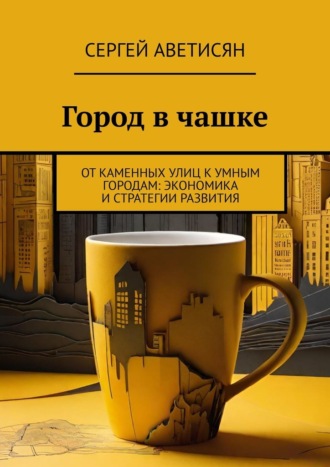 Город в чашке. От каменных улиц к умным городам: Экономика и стратегии развития