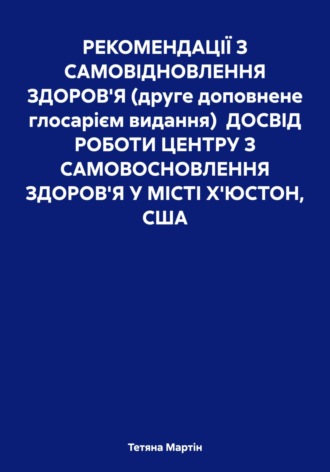 РЕКОМЕНДАЦІЇ З САМОВІДНОВЛЕННЯ ЗДОРОВ'Я (друге доповнене глосарієм видання) ДОСВІД РОБОТИ ЦЕНТРУ З САМОВОСНОВЛЕННЯ ЗДОРОВ'Я У МІСТІ Х'ЮСТОН, США