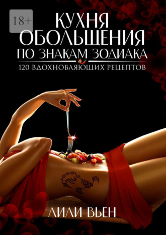 Кухня обольщения по знакам зодиака. 120 вдохновляющих рецептов