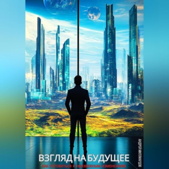 Взгляд на будущее. Как готовиться к неизбежным изменениям