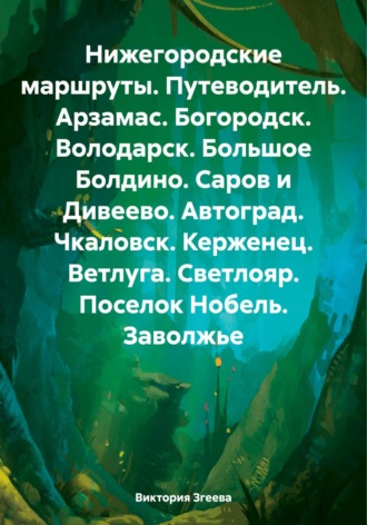Нижегородские маршруты. Путеводитель. Арзамас. Богородск. Володарск. Большое Болдино. Саров и Дивеево. Автоград. Чкаловск. Керженец. Ветлуга. Светлояр. Поселок Нобель. Заволжье