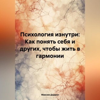 «Психология изнутри: Как понять себя и других, чтобы жить в гармонии»
