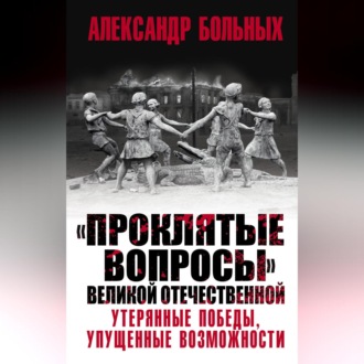 «Проклятые вопросы» Великой Отечественной. Утерянные победы, упущенные возможности