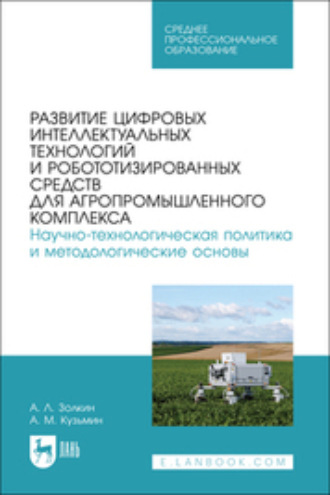 Развитие цифровых интеллектуальных технологий и робототизированных средств для агропромышленного комплекса. Научно-технологическая политика и методологические основы. Учебное пособие для СПО