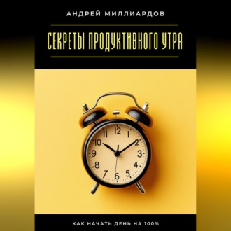 Секреты продуктивного утра. Как начать день на 100%