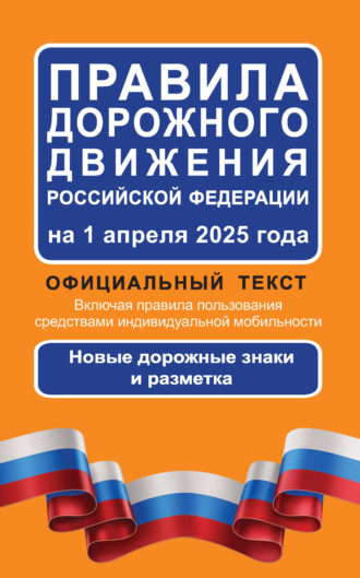 Правила дорожного движения Российской Федерации на 1 апреля 2025 года. Официальный текст. Включая правила пользования средствами индивидуальной мобильности. Новые дорожные знаки и разметка